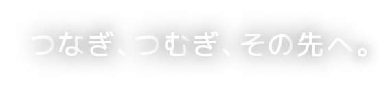 つなぎ、つむぎ、その先へ